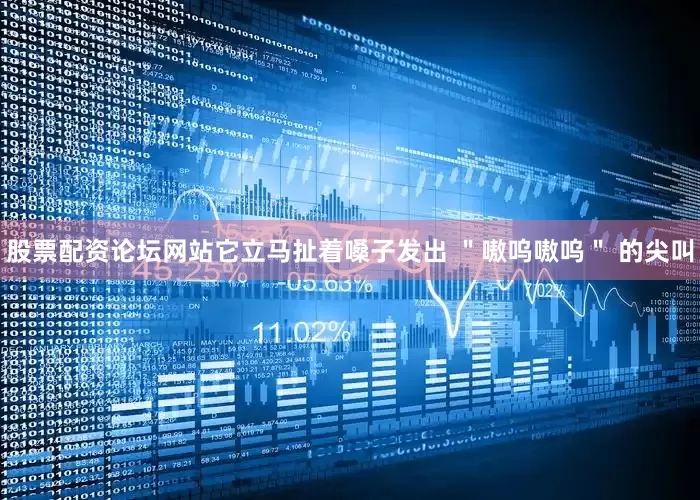 股票配资论坛网站它立马扯着嗓子发出 ＂嗷呜嗷呜＂ 的尖叫