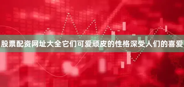 股票配资网址大全它们可爱顽皮的性格深受人们的喜爱