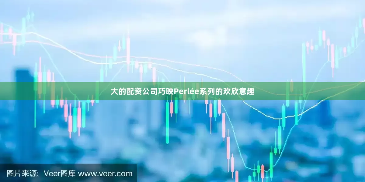 大的配资公司巧映Perlée系列的欢欣意趣