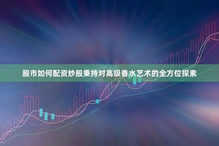 股市如何配资炒股秉持对高级香水艺术的全方位探索