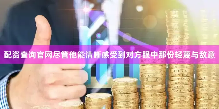配资查询官网尽管他能清晰感受到对方眼中那份轻蔑与敌意