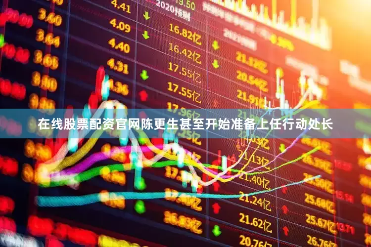 在线股票配资官网陈更生甚至开始准备上任行动处长
