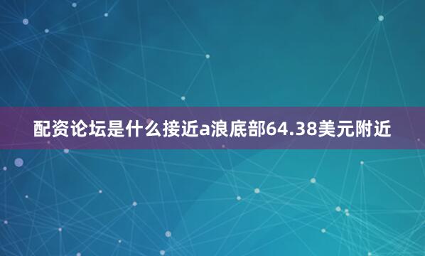 配资论坛是什么接近a浪底部64.38美元附近