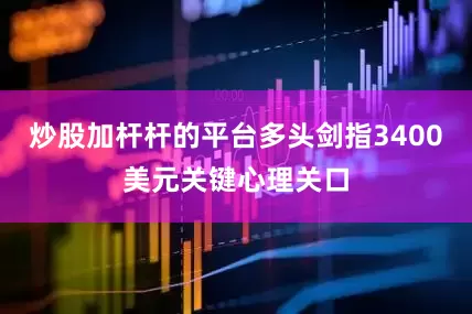 炒股加杆杆的平台多头剑指3400美元关键心理关口