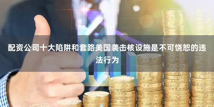 配资公司十大陷阱和套路美国袭击核设施是不可饶恕的违法行为