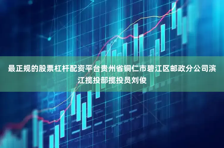 最正规的股票杠杆配资平台贵州省铜仁市碧江区邮政分公司滨江揽投部揽投员刘俊