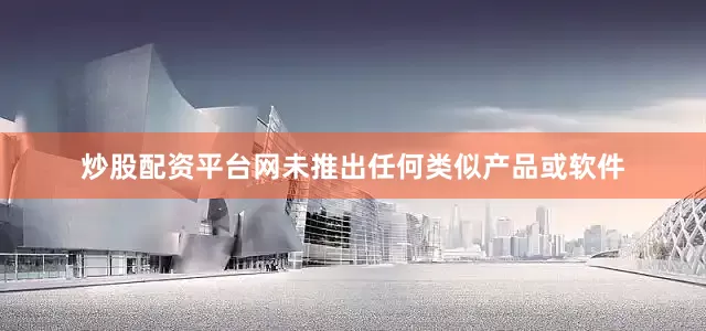 炒股配资平台网未推出任何类似产品或软件