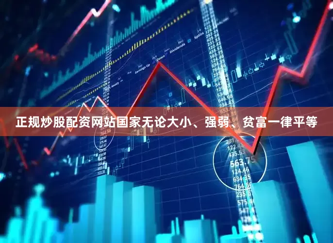 正规炒股配资网站国家无论大小、强弱、贫富一律平等