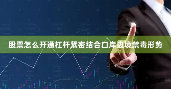 股票怎么开通杠杆紧密结合口岸边境禁毒形势