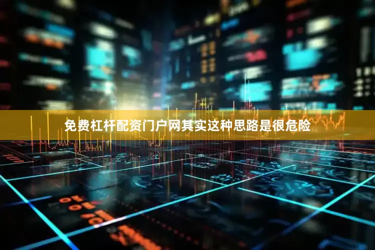 免费杠杆配资门户网其实这种思路是很危险