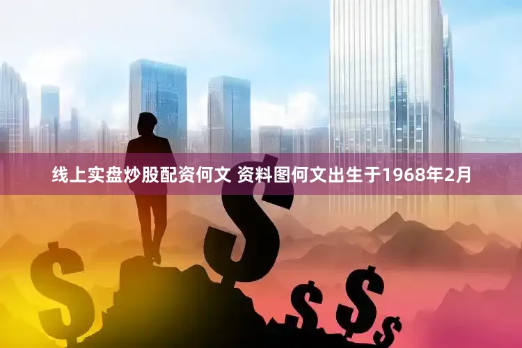 线上实盘炒股配资何文 资料图何文出生于1968年2月