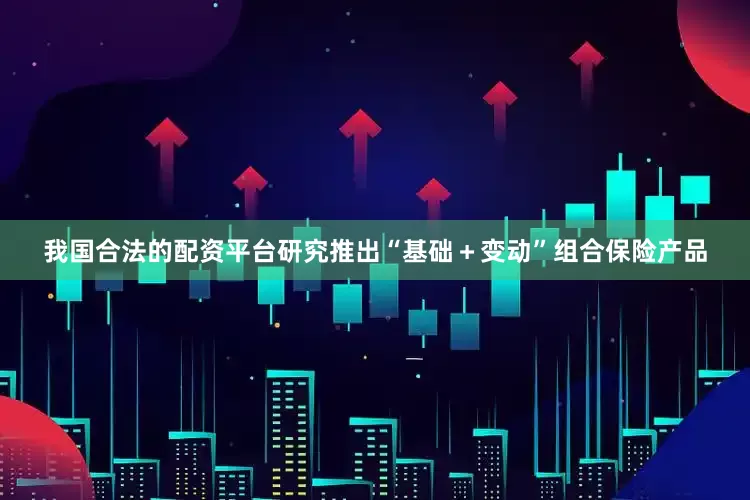 我国合法的配资平台研究推出“基础＋变动”组合保险产品