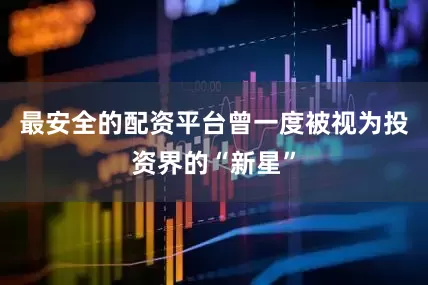 最安全的配资平台曾一度被视为投资界的“新星”