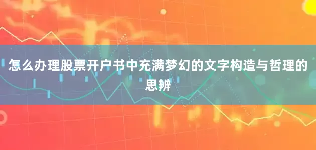 怎么办理股票开户书中充满梦幻的文字构造与哲理的思辨