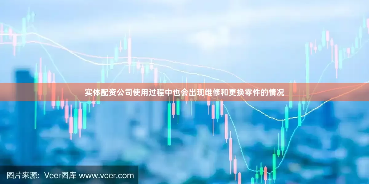 实体配资公司使用过程中也会出现维修和更换零件的情况
