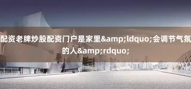 配资老牌炒股配资门户是家里&ldquo;会调节气氛的人&rdquo;
