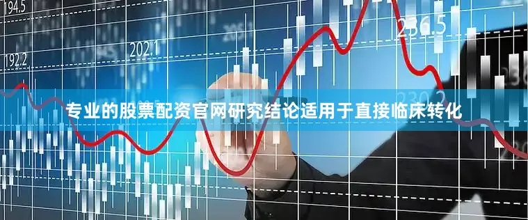 专业的股票配资官网研究结论适用于直接临床转化