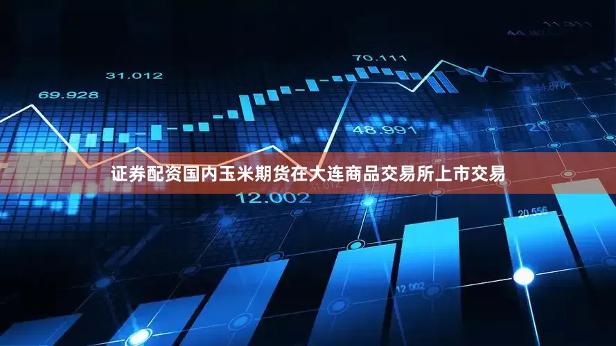 证券配资国内玉米期货在大连商品交易所上市交易