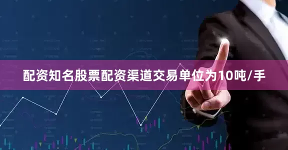 配资知名股票配资渠道交易单位为10吨/手