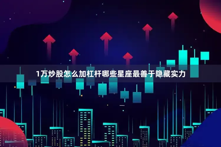 1万炒股怎么加杠杆哪些星座最善于隐藏实力