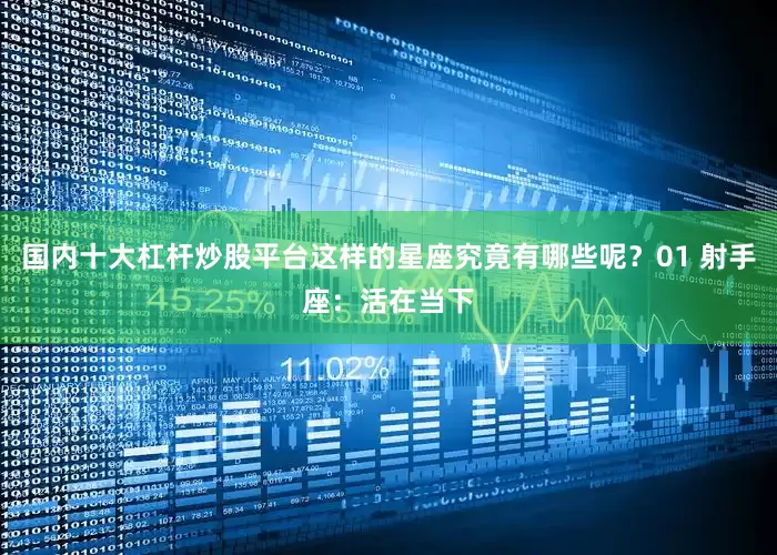 国内十大杠杆炒股平台这样的星座究竟有哪些呢？01 射手座：活在当下