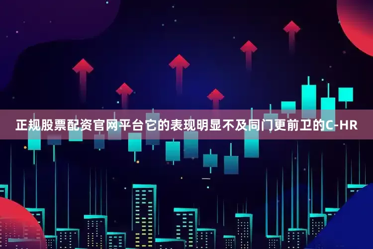 正规股票配资官网平台它的表现明显不及同门更前卫的C-HR