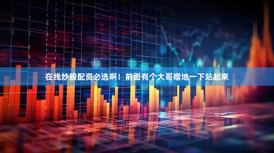 在线炒股配资必选啊！前面有个大哥噌地一下站起来