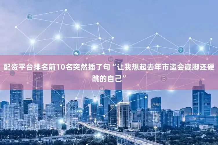 配资平台排名前10名突然插了句“让我想起去年市运会崴脚还硬跳的自己”