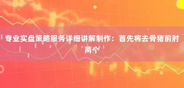 专业实盘策略服务详细讲解制作：首先将去骨猪前肘两个