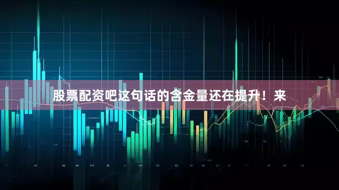 股票配资吧这句话的含金量还在提升！来