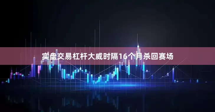 实盘交易杠杆大威时隔16个月杀回赛场