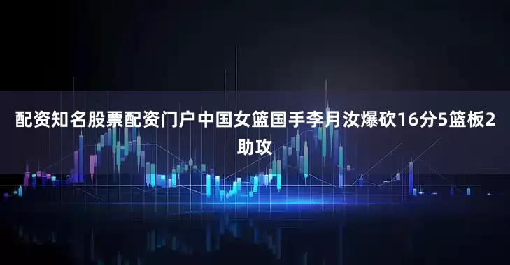 配资知名股票配资门户中国女篮国手李月汝爆砍16分5篮板2助攻