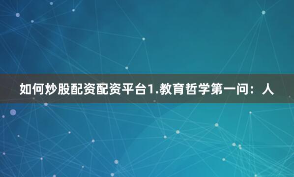 如何炒股配资配资平台1.教育哲学第一问：人