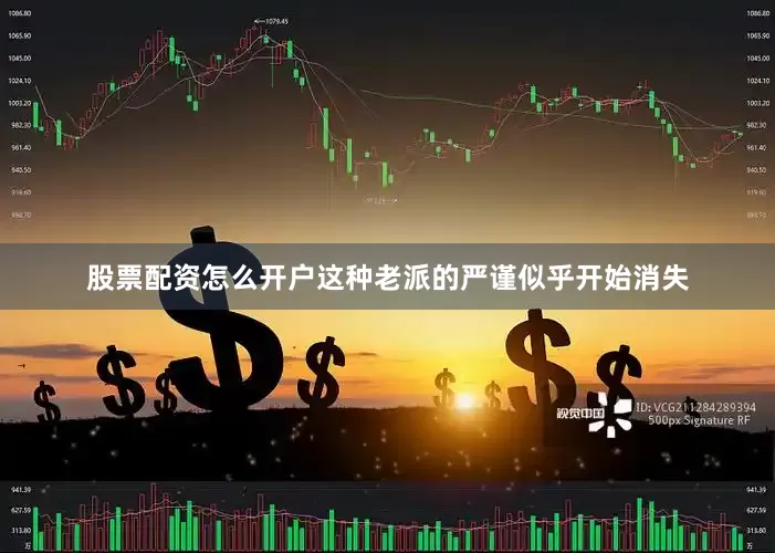 股票配资怎么开户这种老派的严谨似乎开始消失