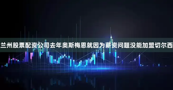 兰州股票配资公司去年奥斯梅恩就因为薪资问题没能加盟切尔西