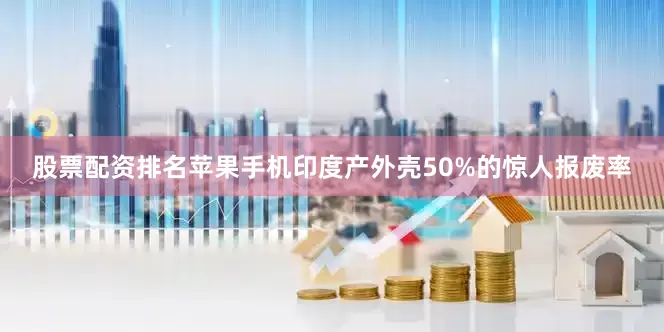 股票配资排名苹果手机印度产外壳50%的惊人报废率