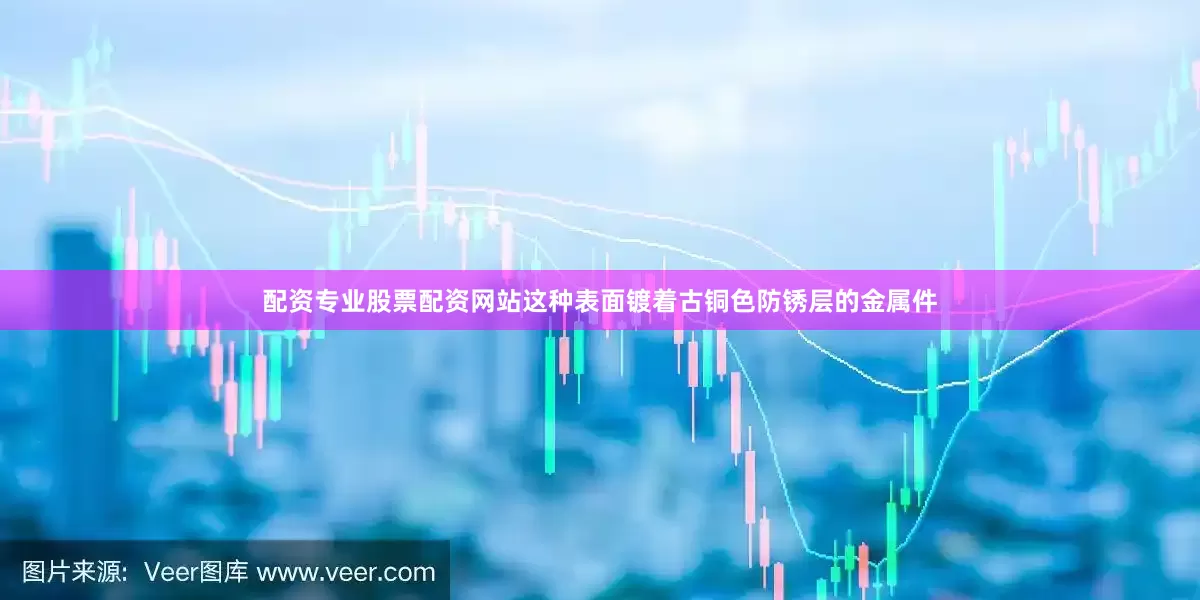 配资专业股票配资网站这种表面镀着古铜色防锈层的金属件