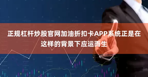 正规杠杆炒股官网加油折扣卡APP系统正是在这样的背景下应运而生