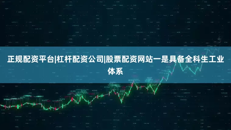 正规配资平台|杠杆配资公司|股票配资网站一是具备全科生工业体系