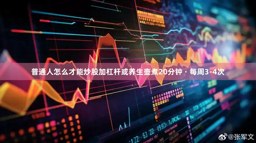 普通人怎么才能炒股加杠杆或养生壶煮20分钟 · 每周3-4次