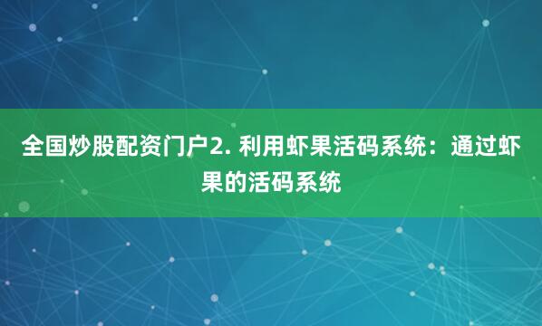 全国炒股配资门户2. 利用虾果活码系统：通过虾果的活码系统