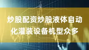 炒股配资炒股液体自动化灌装设备机型众多