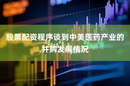 股票配资程序谈到中美医药产业的并购发展情况