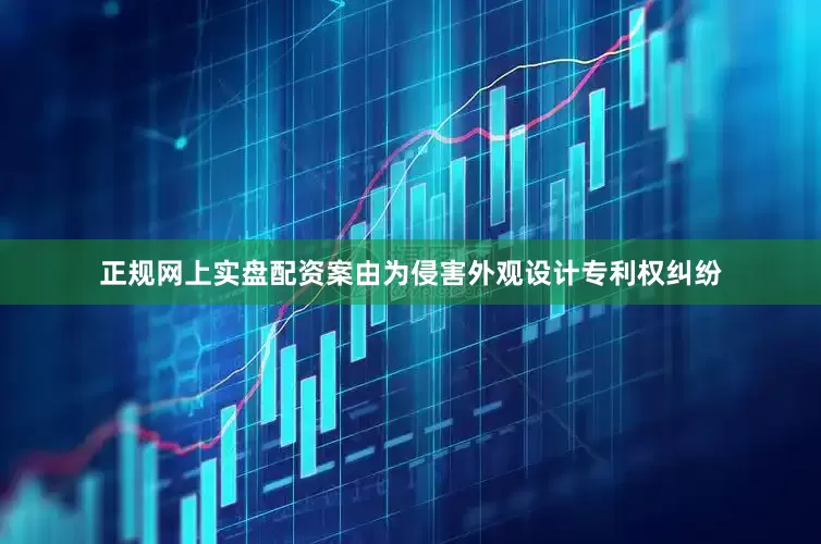 正规网上实盘配资案由为侵害外观设计专利权纠纷