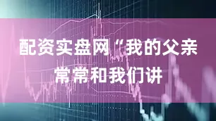 配资实盘网“我的父亲常常和我们讲