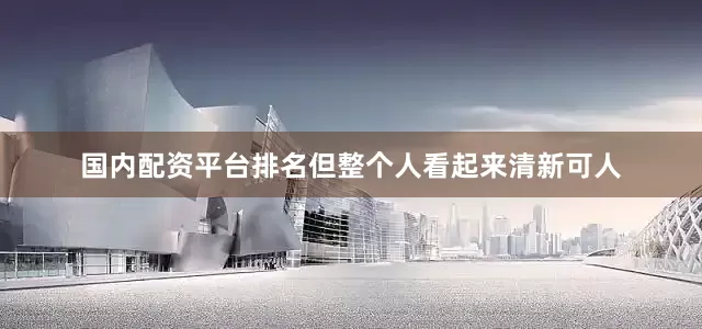 国内配资平台排名但整个人看起来清新可人