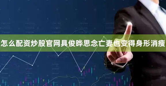 怎么配资炒股官网具俊晔思念亡妻也变得身形消瘦