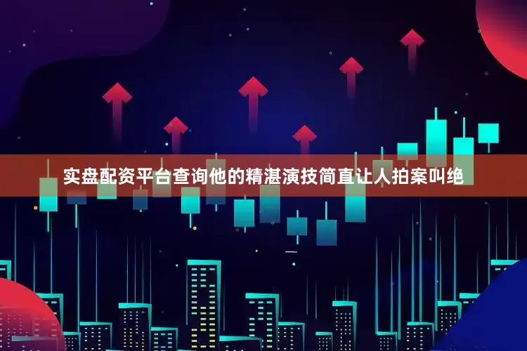 实盘配资平台查询他的精湛演技简直让人拍案叫绝