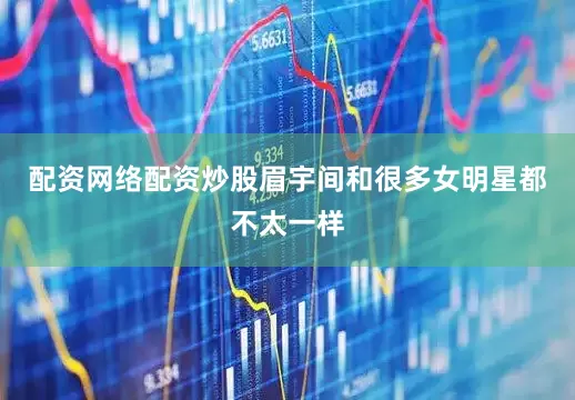 配资网络配资炒股眉宇间和很多女明星都不太一样