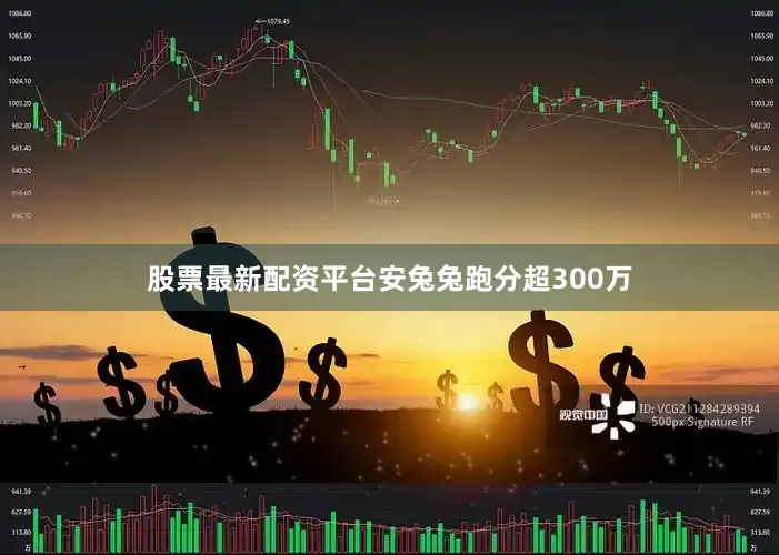 股票最新配资平台安兔兔跑分超300万